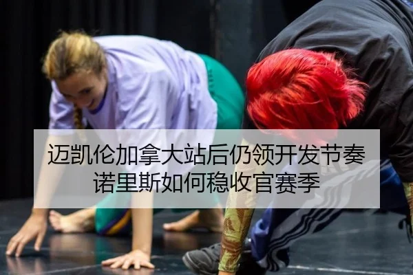 迈凯伦加拿大站后仍领开发节奏 诺里斯如何稳收官赛季
